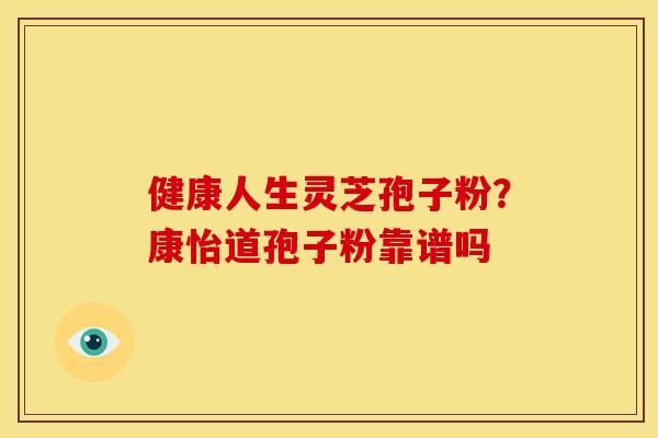 健康人生灵芝孢子粉?康怡道孢子粉靠谱吗 健康人生灵芝孢子粉?康怡道孢子粉靠谱吗