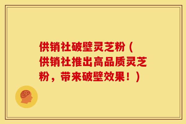 供销社破壁灵芝粉 (供销社推出高品质灵芝粉,带来破壁效果!) 供销社破壁灵芝粉 (供销社推出高品质灵芝粉,带来破壁效果!)