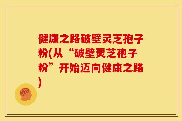 健康之路破壁灵芝孢子粉(从“破壁灵芝孢子粉”开始迈向健康之路) 健康之路破壁灵芝孢子粉(从“破壁灵芝孢子粉”开始迈向健康之路)