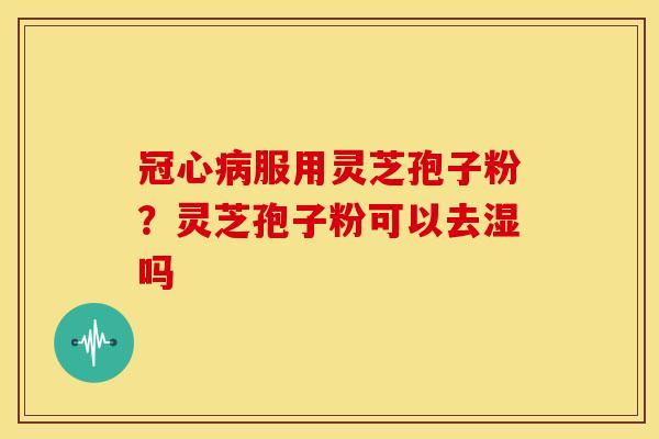 服用灵芝孢子粉?灵芝孢子粉可以去湿吗 服用灵芝孢子粉?灵芝孢子粉可以去湿吗