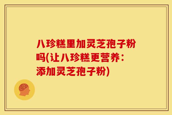 八珍糕里加灵芝孢子粉吗(让八珍糕更营养:添加灵芝孢子粉) 八珍糕里加灵芝孢子粉吗(让八珍糕更营养:添加灵芝孢子粉)