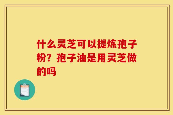 什么灵芝可以提炼孢子粉?孢子油是用灵芝做的吗 什么灵芝可以提炼孢子粉?孢子油是用灵芝做的吗