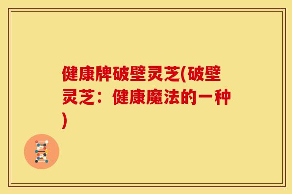 健康牌破壁灵芝(破壁灵芝:健康魔法的一种) 健康牌破壁灵芝(破壁灵芝:健康魔法的一种)
