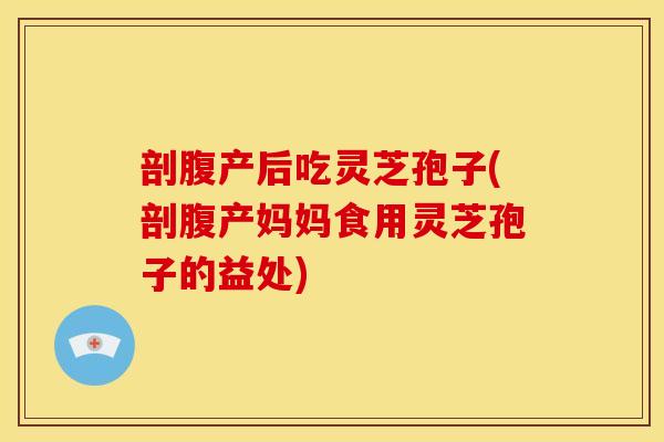剖腹产后吃灵芝孢子(剖腹产妈妈食用灵芝孢子的益处) 剖腹产后吃灵芝孢子(剖腹产妈妈食用灵芝孢子的益处)