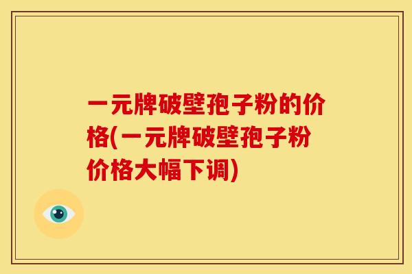 一元牌破壁孢子粉的价格(一元牌破壁孢子粉价格大幅下调) 一元牌破壁孢子粉的价格(一元牌破壁孢子粉价格大幅下调)