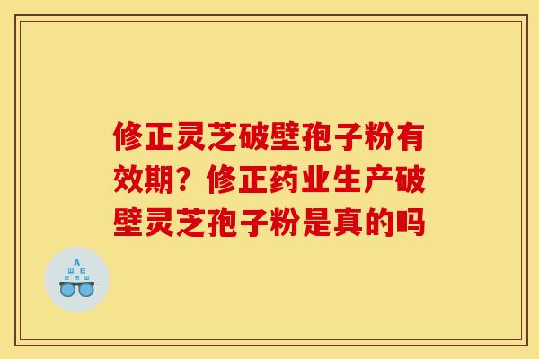 修正灵芝破壁孢子粉有效期?修正药业生产破壁灵芝孢子粉是真的吗 修正灵芝破壁孢子粉有效期?修正药业生产破壁灵芝孢子粉是真的吗