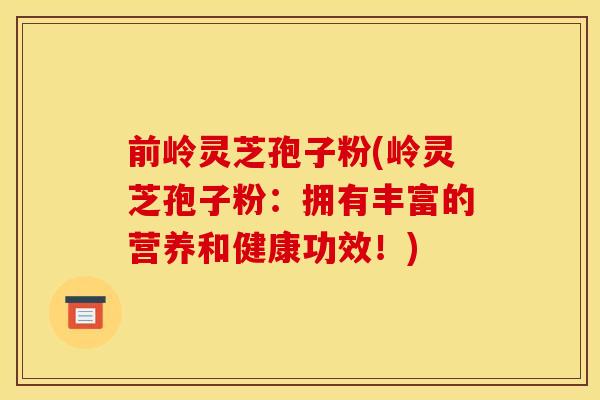前岭灵芝孢子粉(岭灵芝孢子粉:拥有丰富的营养和健康功效!) 前岭灵芝孢子粉(岭灵芝孢子粉:拥有丰富的营养和健康功效!)