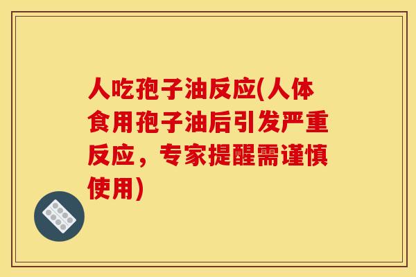 人吃孢子油反应(人体食用孢子油后引发严重反应,专家提醒需谨慎使用) 人吃孢子油反应(人体食用孢子油后引发严重反应,专家提醒需谨慎使用)
