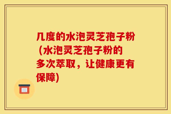 几度的水泡灵芝孢子粉 (水泡灵芝孢子粉的多次萃取,让健康更有保障) 几度的水泡灵芝孢子粉 (水泡灵芝孢子粉的多次萃取,让健康更有保障)