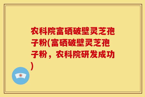 农科院富硒破壁灵芝孢子粉(富硒破壁灵芝孢子粉,农科院研发成功) 农科院富硒破壁灵芝孢子粉(富硒破壁灵芝孢子粉,农科院研发成功)