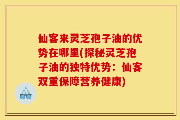 仙客来灵芝孢子油的优势在哪里(探秘灵芝孢子油的独特优势:仙客双重保障营养健康) 仙客来灵芝孢子油的优势在哪里(探秘灵芝孢子油的独特优势:仙客双重保障营养健康)