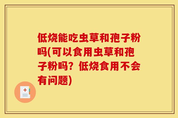 低烧能吃虫草和孢子粉吗(可以食用虫草和孢子粉吗?低烧食用不会有问题) 低烧能吃虫草和孢子粉吗(可以食用虫草和孢子粉吗?低烧食用不会有问题)