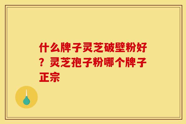 什么牌子灵芝破壁粉好?灵芝孢子粉哪个牌子正宗 什么牌子灵芝破壁粉好?灵芝孢子粉哪个牌子正宗