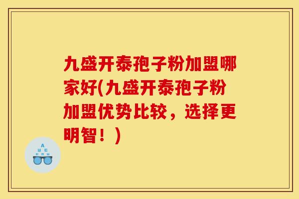 九盛开泰孢子粉加盟哪家好(九盛开泰孢子粉加盟优势比较,选择更明智!) 九盛开泰孢子粉加盟哪家好(九盛开泰孢子粉加盟优势比较,选择更明智!)