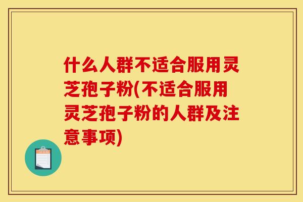 什么人群不适合服用灵芝孢子粉(不适合服用灵芝孢子粉的人群及注意事项) 什么人群不适合服用灵芝孢子粉(不适合服用灵芝孢子粉的人群及注意事项)