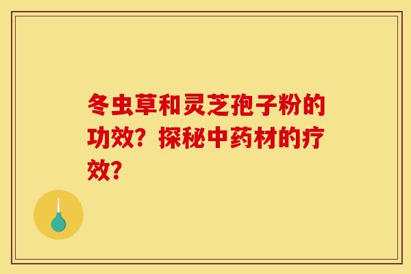 冬虫草和灵芝孢子粉的功效?探秘材的疗效? 冬虫草和灵芝孢子粉的功效?探秘材的疗效?