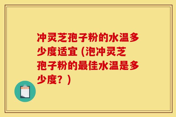冲灵芝孢子粉的水温多少度适宜 (泡冲灵芝孢子粉的佳水温是多少度?) 冲灵芝孢子粉的水温多少度适宜 (泡冲灵芝孢子粉的佳水温是多少度?)