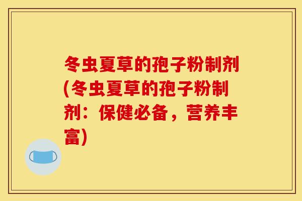 冬虫夏草的孢子粉制剂(冬虫夏草的孢子粉制剂：保健必备，营养丰富)