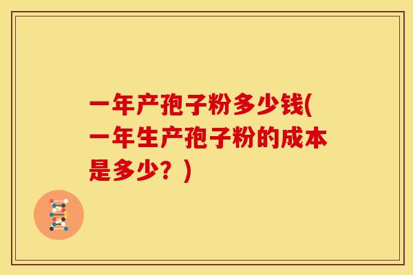 一年产孢子粉多少钱(一年生产孢子粉的成本是多少？)