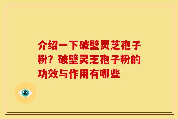 介绍一下破壁灵芝孢子粉?破壁灵芝孢子粉的功效与作用有哪些 介绍一下破壁灵芝孢子粉?破壁灵芝孢子粉的功效与作用有哪些