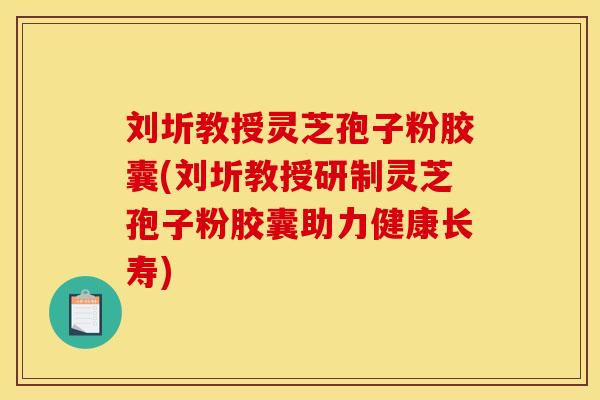 刘圻教授灵芝孢子粉胶囊(刘圻教授研制灵芝孢子粉胶囊助力健康长寿) 刘圻教授灵芝孢子粉胶囊(刘圻教授研制灵芝孢子粉胶囊助力健康长寿)