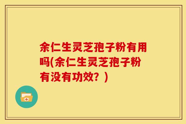 余仁生灵芝孢子粉有用吗(余仁生灵芝孢子粉有没有功效?) 余仁生灵芝孢子粉有用吗(余仁生灵芝孢子粉有没有功效?)