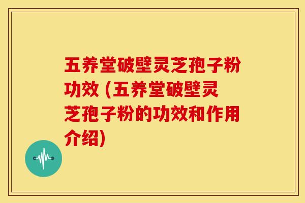 五养堂破壁灵芝孢子粉功效 (五养堂破壁灵芝孢子粉的功效和作用介绍)