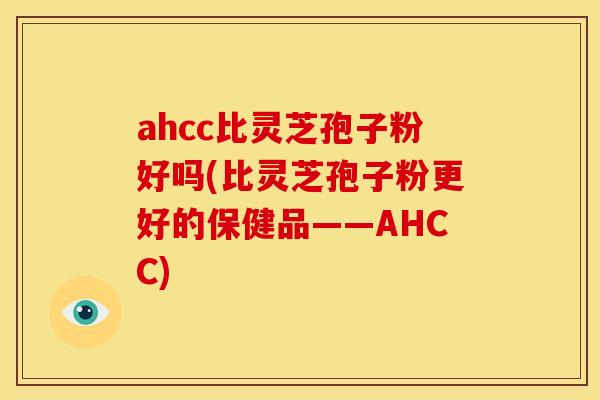 ahcc比灵芝孢子粉好吗(比灵芝孢子粉更好的保健品——AHCC)