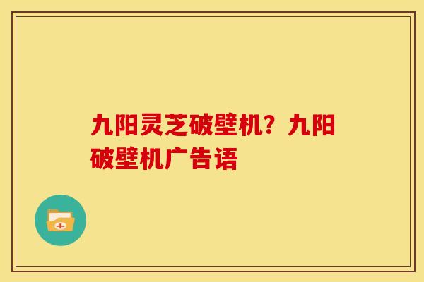 九阳灵芝破壁机?九阳破壁机广告语 九阳灵芝破壁机?九阳破壁机广告语