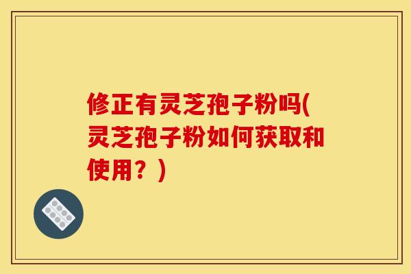 修正有灵芝孢子粉吗(灵芝孢子粉如何获取和使用?) 修正有灵芝孢子粉吗(灵芝孢子粉如何获取和使用?)