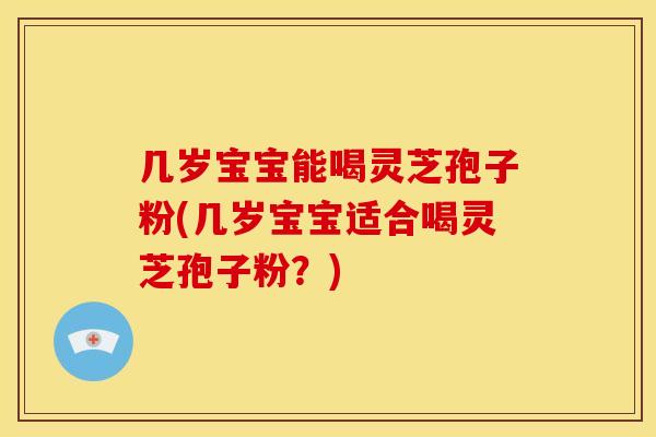 几岁宝宝能喝灵芝孢子粉(几岁宝宝适合喝灵芝孢子粉?) 几岁宝宝能喝灵芝孢子粉(几岁宝宝适合喝灵芝孢子粉?)