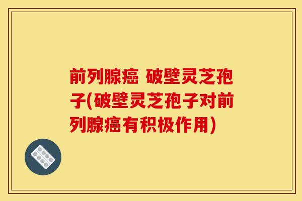 前列腺 破壁灵芝孢子(破壁灵芝孢子对前列腺有积极作用) 前列腺 破壁灵芝孢子(破壁灵芝孢子对前列腺有积极作用)