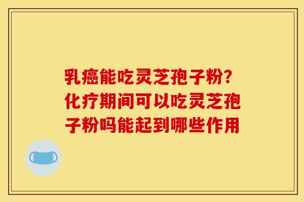 乳能吃灵芝孢子粉?期间可以吃灵芝孢子粉吗能起到哪些作用 乳能吃灵芝孢子粉?期间可以吃灵芝孢子粉吗能起到哪些作用