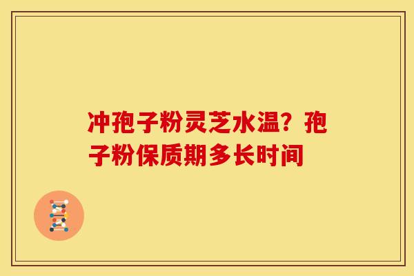 冲孢子粉灵芝水温?孢子粉保质期多长时间 冲孢子粉灵芝水温?孢子粉保质期多长时间