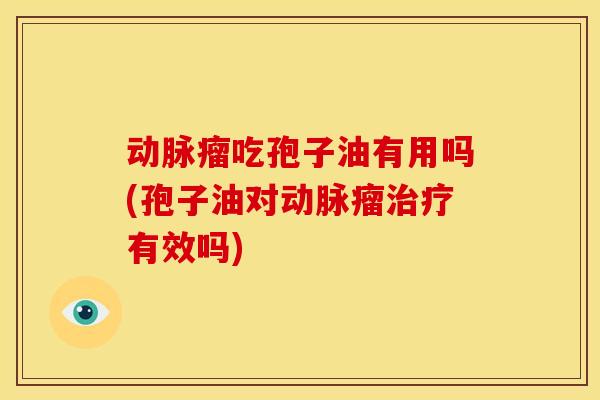 动脉瘤吃孢子油有用吗(孢子油对动脉瘤有效吗) 动脉瘤吃孢子油有用吗(孢子油对动脉瘤有效吗)
