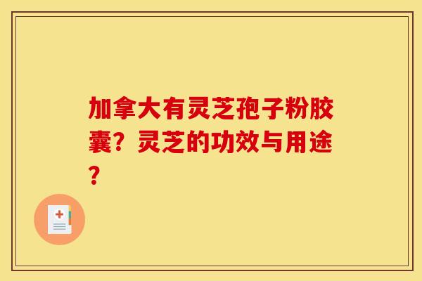 加拿大有灵芝孢子粉胶囊?灵芝的功效与用途? 加拿大有灵芝孢子粉胶囊?灵芝的功效与用途?