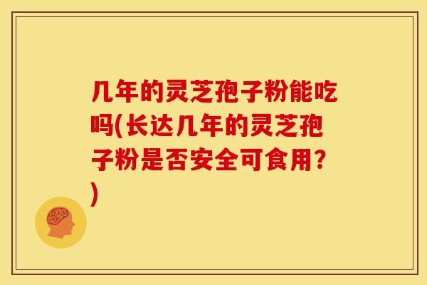 几年的灵芝孢子粉能吃吗(长达几年的灵芝孢子粉是否安全可食用?) 几年的灵芝孢子粉能吃吗(长达几年的灵芝孢子粉是否安全可食用?)
