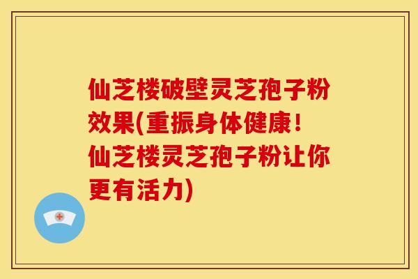 仙芝楼破壁灵芝孢子粉效果(重振身体健康!仙芝楼灵芝孢子粉让你更有活力) 仙芝楼破壁灵芝孢子粉效果(重振身体健康!仙芝楼灵芝孢子粉让你更有活力)