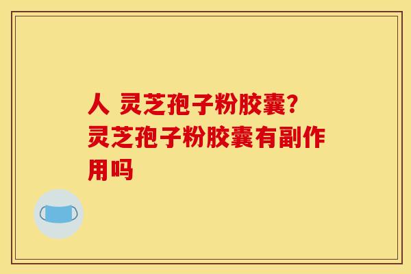 人 灵芝孢子粉胶囊?灵芝孢子粉胶囊有副作用吗 人 灵芝孢子粉胶囊?灵芝孢子粉胶囊有副作用吗