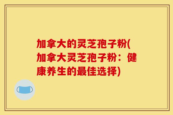加拿大的灵芝孢子粉(加拿大灵芝孢子粉:健康养生的佳选择) 加拿大的灵芝孢子粉(加拿大灵芝孢子粉:健康养生的佳选择)