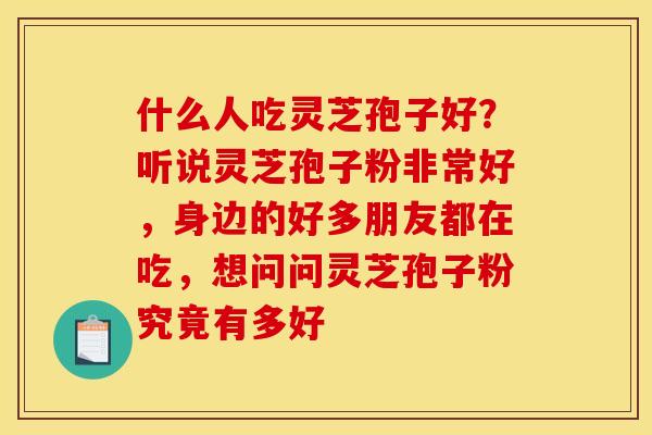 什么人吃灵芝孢子好?听说灵芝孢子粉非常好,身边的好多朋友都在吃,想问问灵芝孢子粉究竟有多好 什么人吃灵芝孢子好?听说灵芝孢子粉非常好,身边的好多朋友都在吃,想问问灵芝孢子粉究竟有多好