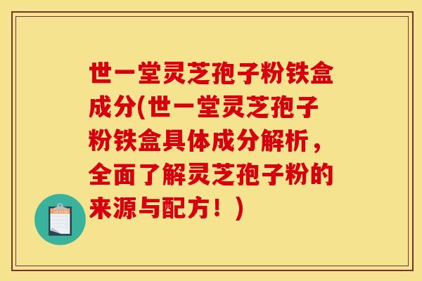 世一堂灵芝孢子粉铁盒成分(世一堂灵芝孢子粉铁盒具体成分解析,全面了解灵芝孢子粉的来源与配方!) 世一堂灵芝孢子粉铁盒成分(世一堂灵芝孢子粉铁盒具体成分解析,全面了解灵芝孢子粉的来源与配方!)