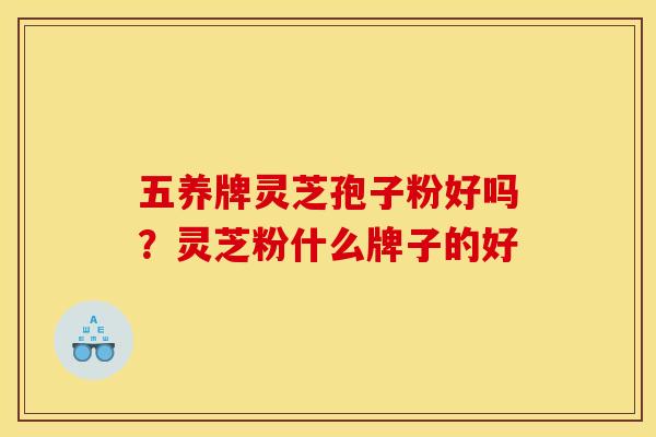 五养牌灵芝孢子粉好吗?灵芝粉什么牌子的好 五养牌灵芝孢子粉好吗?灵芝粉什么牌子的好