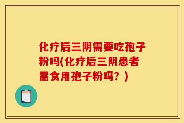 后三阴需要吃孢子粉吗(后三阴患者需食用孢子粉吗?) 后三阴需要吃孢子粉吗(后三阴患者需食用孢子粉吗?)