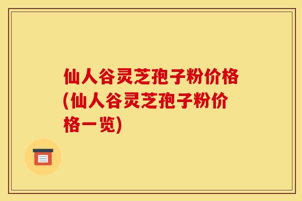 仙人谷灵芝孢子粉价格(仙人谷灵芝孢子粉价格一览) 仙人谷灵芝孢子粉价格(仙人谷灵芝孢子粉价格一览)
