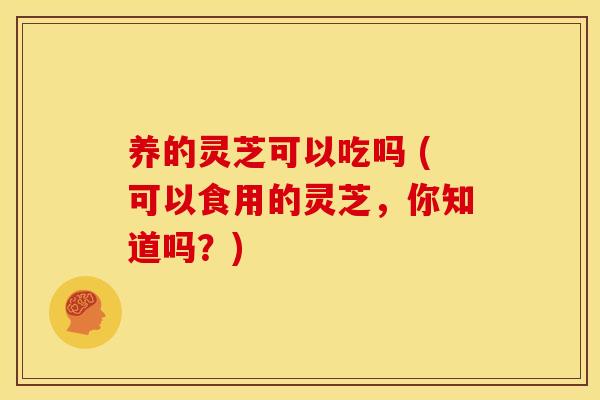 养的灵芝可以吃吗 (可以食用的灵芝,你知道吗?) 养的灵芝可以吃吗 (可以食用的灵芝,你知道吗?)