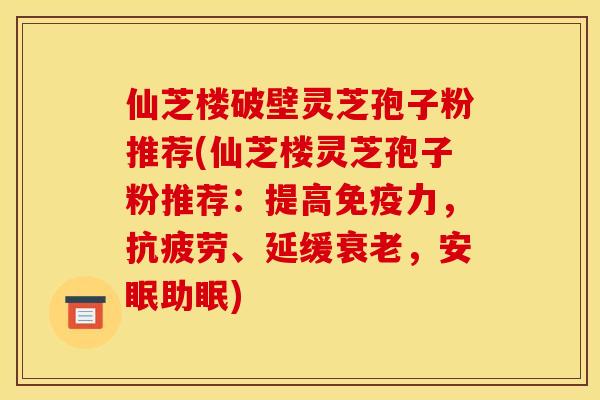 仙芝楼破壁灵芝孢子粉推荐(仙芝楼灵芝孢子粉推荐：提高免疫力，、延缓，安眠助眠)
