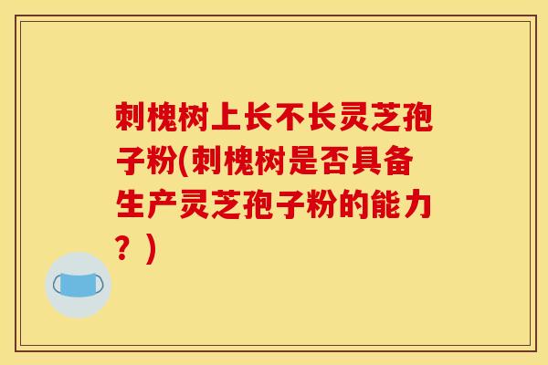 刺槐树上长不长灵芝孢子粉(刺槐树是否具备生产灵芝孢子粉的能力?) 刺槐树上长不长灵芝孢子粉(刺槐树是否具备生产灵芝孢子粉的能力?)