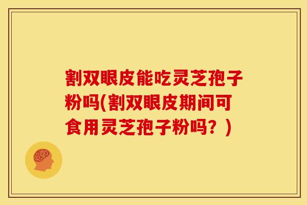 割双眼皮能吃灵芝孢子粉吗(割双眼皮期间可食用灵芝孢子粉吗?) 割双眼皮能吃灵芝孢子粉吗(割双眼皮期间可食用灵芝孢子粉吗?)