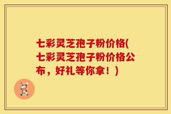 七彩灵芝孢子粉价格(七彩灵芝孢子粉价格公布,好礼等你拿!) 七彩灵芝孢子粉价格(七彩灵芝孢子粉价格公布,好礼等你拿!)